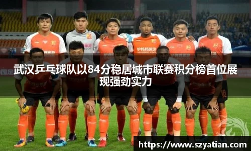 武汉乒乓球队以84分稳居城市联赛积分榜首位展现强劲实力
