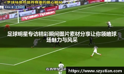 足球明星专访精彩瞬间图片素材分享让你领略球场魅力与风采